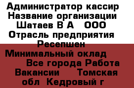 Администратор-кассир › Название организации ­ Шатаев В.А., ООО › Отрасль предприятия ­ Ресепшен › Минимальный оклад ­ 25 000 - Все города Работа » Вакансии   . Томская обл.,Кедровый г.